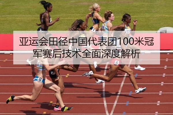 亚运会田径中国代表团100米冠军赛后技术全面深度解析