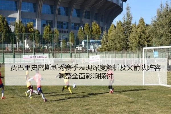 贾巴里史密斯新秀赛季表现深度解析及火箭队阵容调整全面影响探讨
